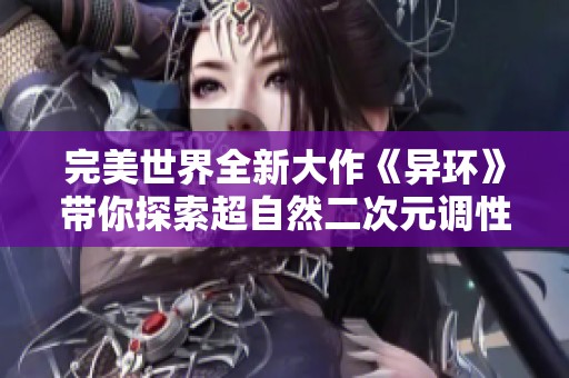 完美世界全新大作《异环》带你探索超自然二次元调性开放世界