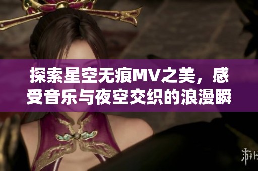 探索星空无痕MV之美，感受音乐与夜空交织的浪漫瞬间