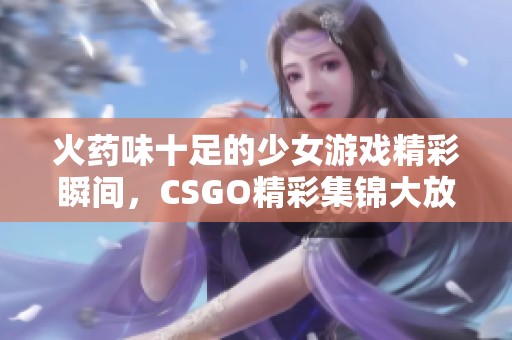 火药味十足的少女游戏精彩瞬间，CSGO精彩集锦大放送