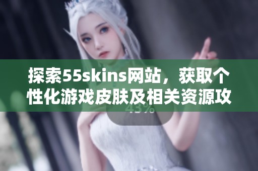 探索55skins网站，获取个性化游戏皮肤及相关资源攻略