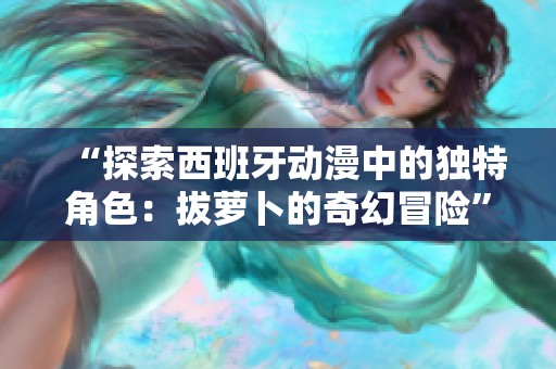 “探索西班牙动漫中的独特角色：拔萝卜的奇幻冒险”