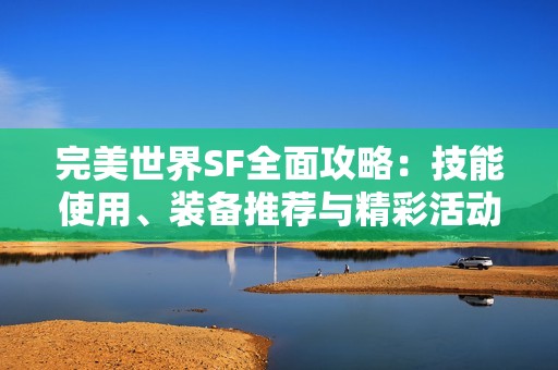 完美世界SF全面攻略：技能使用、装备推荐与精彩活动解析