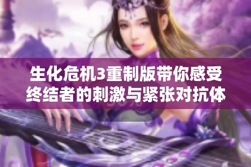 生化危机3重制版带你感受终结者的刺激与紧张对抗体验