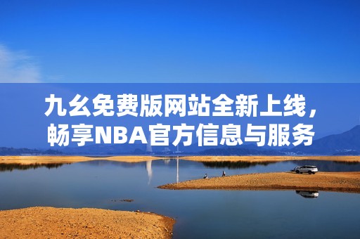 九幺免费版网站全新上线，畅享NBA官方信息与服务