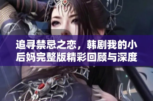 追寻禁忌之恋，韩剧我的小后妈完整版精彩回顾与深度解析