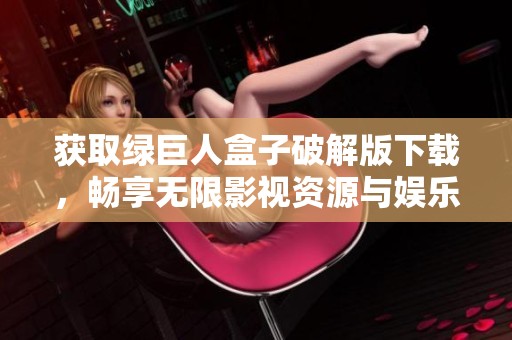 获取绿巨人盒子破解版下载，畅享无限影视资源与娱乐体验