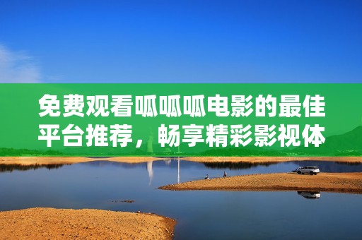 免费观看呱呱呱电影的最佳平台推荐，畅享精彩影视体验