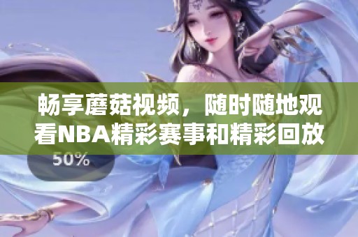 畅享蘑菇视频，随时随地观看NBA精彩赛事和精彩回放