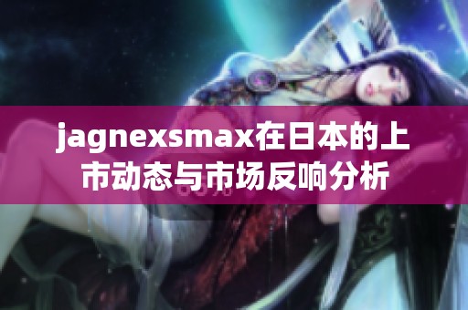 jagnexsmax在日本的上市动态与市场反响分析