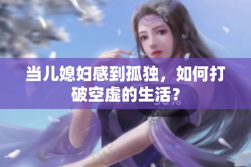 当儿媳妇感到孤独，如何打破空虚的生活？