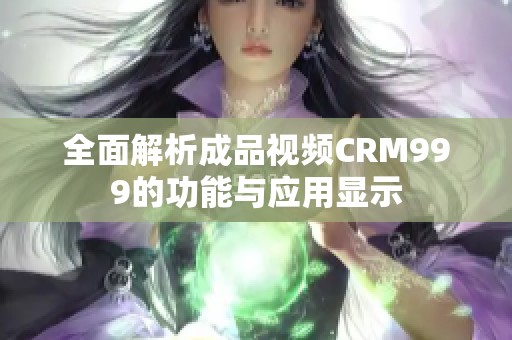 全面解析成品视频CRM999的功能与应用显示