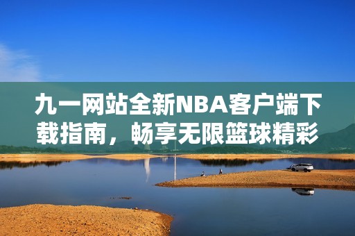 九一网站全新NBA客户端下载指南，畅享无限篮球精彩体验