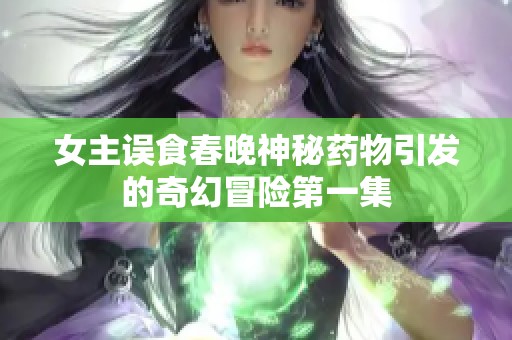 女主误食春晚神秘药物引发的奇幻冒险第一集