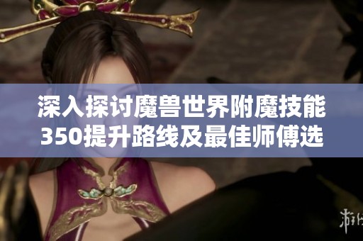 深入探讨魔兽世界附魔技能350提升路线及最佳师傅选择攻略