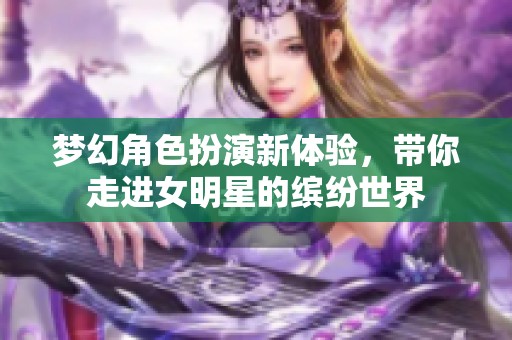 梦幻角色扮演新体验，带你走进女明星的缤纷世界