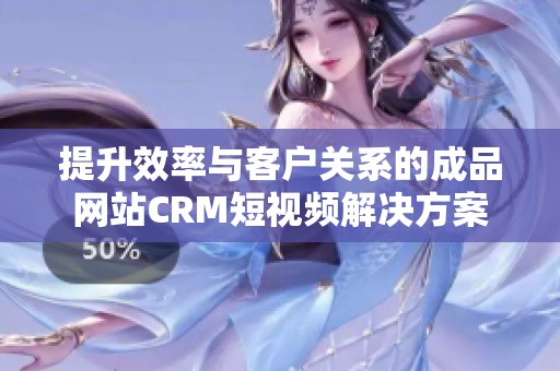 提升效率与客户关系的成品网站CRM短视频解决方案