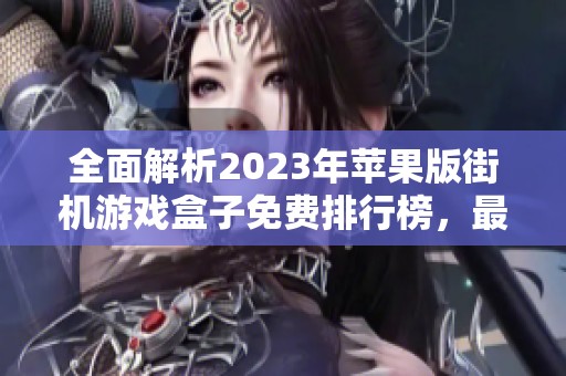 全面解析2023年苹果版街机游戏盒子免费排行榜，最受欢迎的推荐！