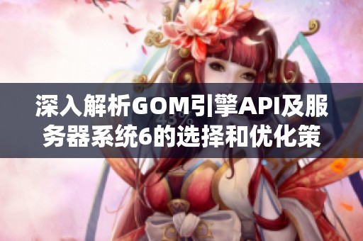 深入解析GOM引擎API及服务器系统6的选择和优化策略